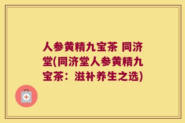 人参黄精九宝茶 同济堂(同济堂人参黄精九宝茶：滋补养生之选)