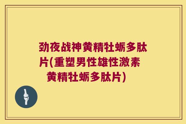 劲夜战神黄精牡蛎多肽片(重塑男性雄性激素 黄精牡蛎多肽片) 劲夜战神黄精牡蛎多肽片(重塑男性雄性激素 黄精牡蛎多肽片)