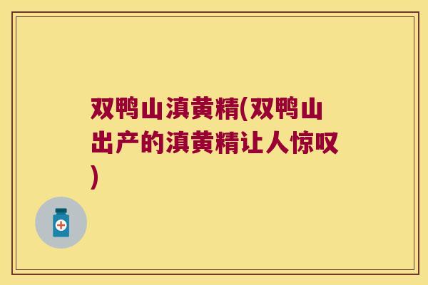 双鸭山滇黄精(双鸭山出产的滇黄精让人惊叹)