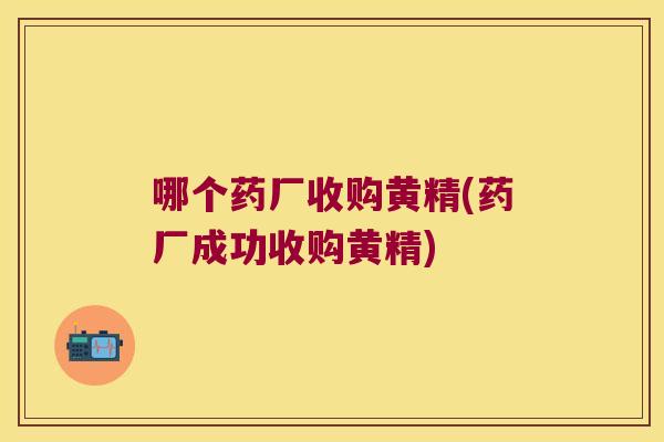 哪个药厂收购黄精(药厂成功收购黄精) 哪个药厂收购黄精(药厂成功收购黄精)