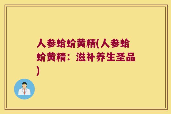 人参蛤蚧黄精(人参蛤蚧黄精：滋补养生圣品)