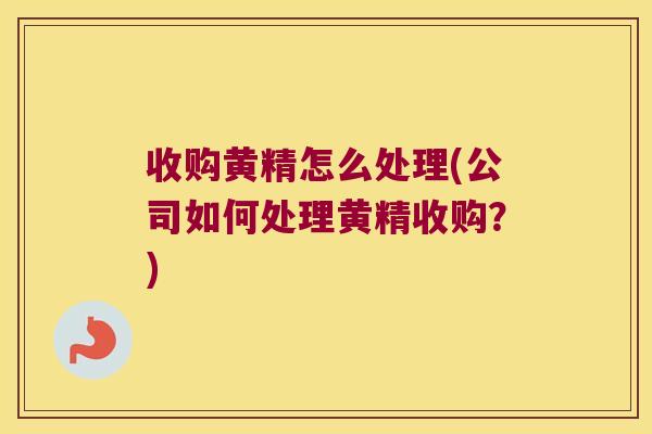 收购黄精怎么处理(公司如何处理黄精收购?) 收购黄精怎么处理(公司如何处理黄精收购?)