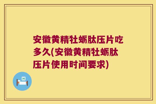 安徽黄精牡蛎肽压片吃多久(安徽黄精牡蛎肽压片使用时间要求) 安徽黄精牡蛎肽压片吃多久(安徽黄精牡蛎肽压片使用时间要求)