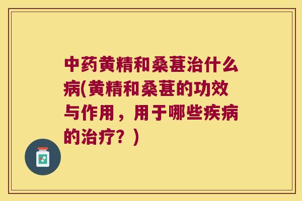 黄精和桑葚什么(黄精和桑葚的功效与作用，用于哪些的？)
