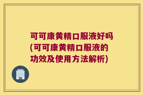 可可康黄精口服液好吗(可可康黄精口服液的功效及使用方法解析)
