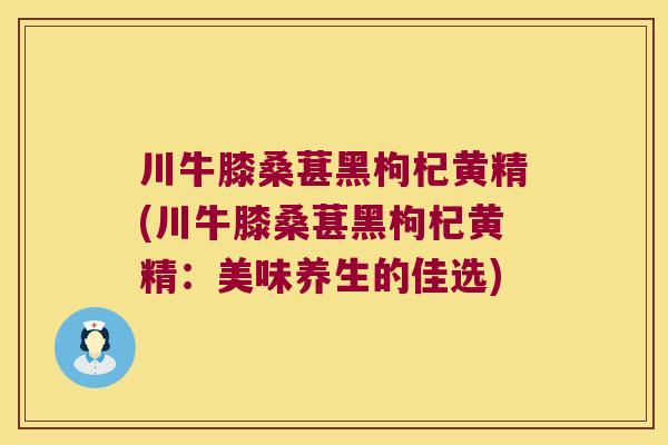 川牛膝桑葚黑枸杞黄精(川牛膝桑葚黑枸杞黄精：美味养生的佳选)
