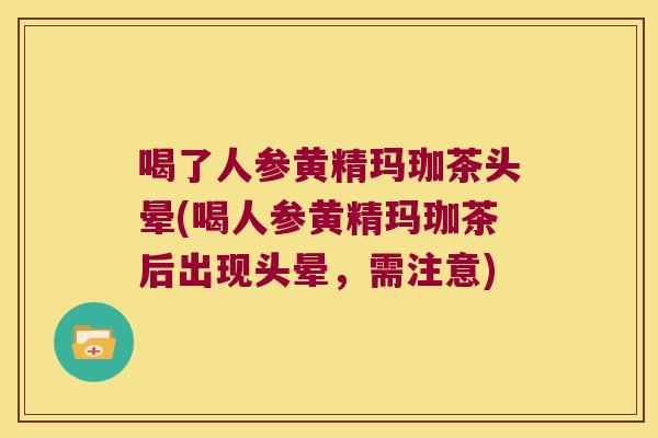 喝了人参黄精玛珈茶头晕(喝人参黄精玛珈茶后出现头晕，需注意)