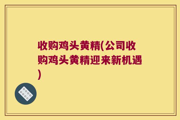 收购鸡头黄精(公司收购鸡头黄精迎来新机遇) 收购鸡头黄精(公司收购鸡头黄精迎来新机遇)