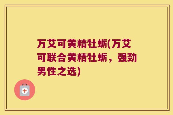 万艾可黄精牡蛎(万艾可联合黄精牡蛎，强劲男性之选)