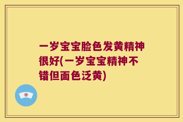 一岁宝宝脸色发黄精神很好(一岁宝宝精神不错但面色泛黄) 一岁宝宝脸色发黄精神很好(一岁宝宝精神不错但面色泛黄)