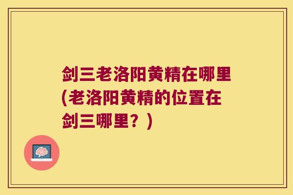 剑三老洛阳黄精在哪里(老洛阳黄精的位置在剑三哪里？)