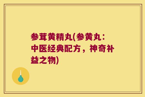 参茸黄精丸(参黄丸:中医经典配方,神奇补益之物) 参茸黄精丸(参黄丸:中医经典配方,神奇补益之物)