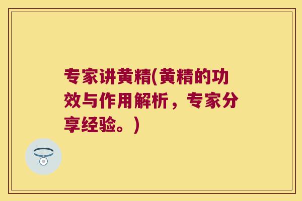 专家讲黄精(黄精的功效与作用解析，专家分享经验。)