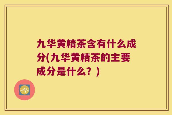 九华黄精茶含有什么成分(九华黄精茶的主要成分是什么?) 九华黄精茶含有什么成分(九华黄精茶的主要成分是什么?)