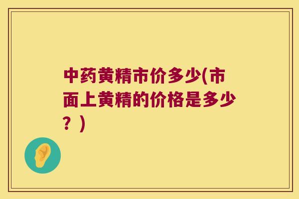 黄精市价多少(市面上黄精的价格是多少？)
