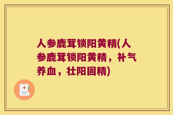 人参鹿茸锁阳黄精(人参鹿茸锁阳黄精，，壮阳固精)