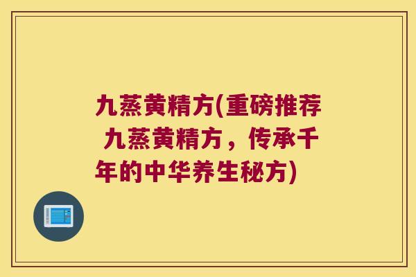 九蒸黄精方(重磅推荐 九蒸黄精方,传承千年的中华养生秘方) 九蒸黄精方(重磅推荐 九蒸黄精方,传承千年的中华养生秘方)