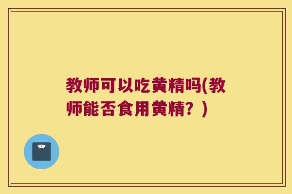 教师可以吃黄精吗(教师能否食用黄精？)