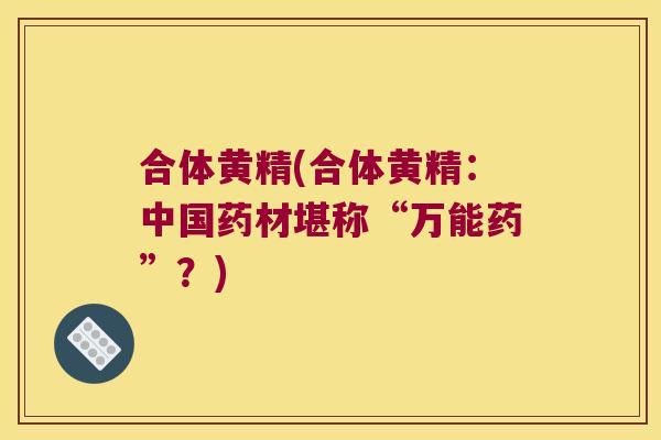 合体黄精(合体黄精:中国药材堪称“万能药”?) 合体黄精(合体黄精:中国药材堪称“万能药”?)