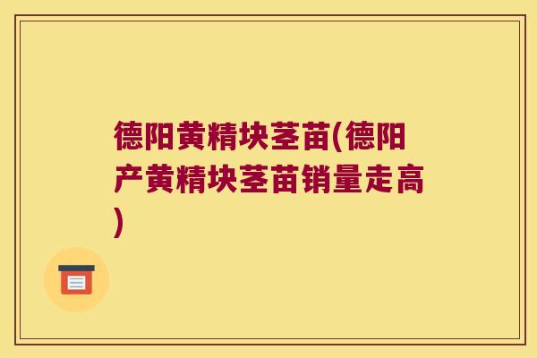 德阳黄精块茎苗(德阳产黄精块茎苗销量走高)