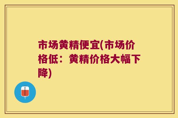 市场黄精便宜(市场价格低:黄精价格大幅下降) 市场黄精便宜(市场价格低:黄精价格大幅下降)