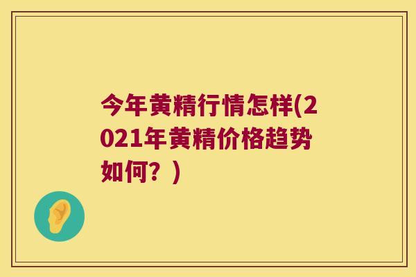 今年黄精行情怎样(2021年黄精价格趋势如何？)