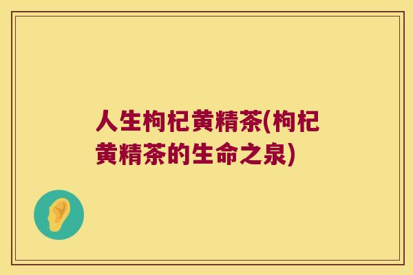 人生枸杞黄精茶(枸杞黄精茶的生命之泉)