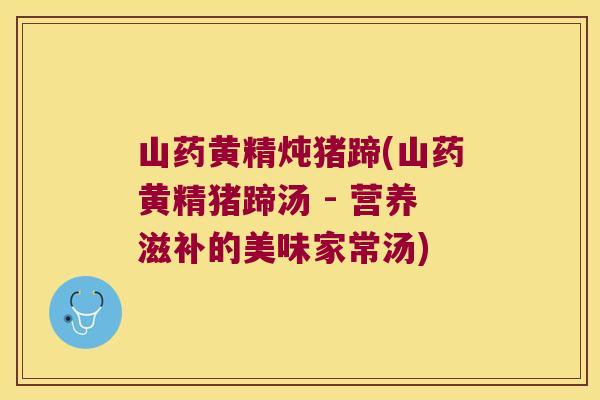 山药黄精炖猪蹄(山药黄精猪蹄汤 - 营养滋补的美味家常汤)