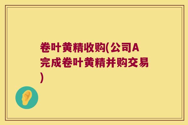 卷叶黄精收购(公司A完成卷叶黄精并购交易)