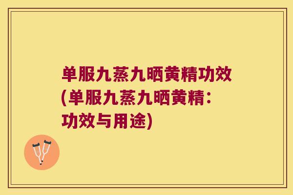单服九蒸九晒黄精功效(单服九蒸九晒黄精：功效与用途)