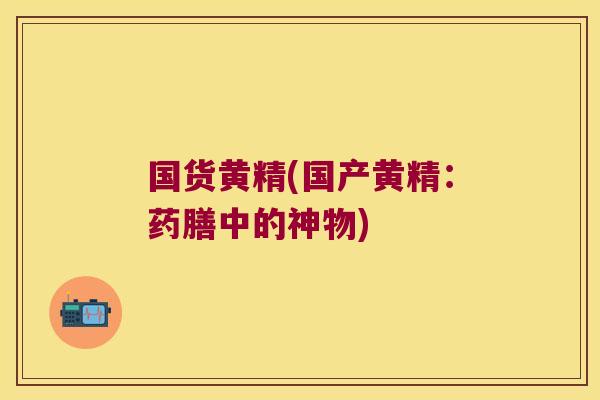 国货黄精(国产黄精:药膳中的神物) 国货黄精(国产黄精:药膳中的神物)