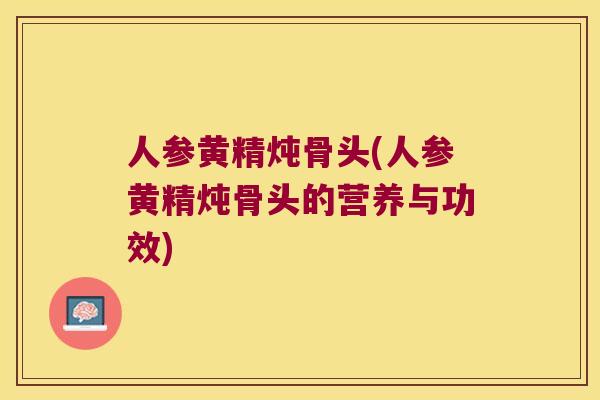 人参黄精炖骨头(人参黄精炖骨头的营养与功效)