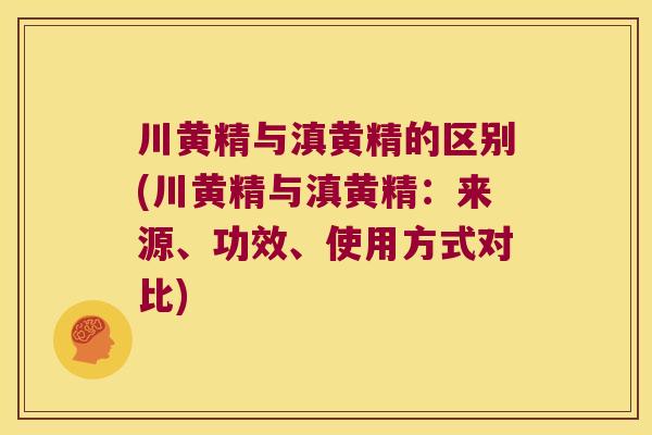 川黄精与滇黄精的区别(川黄精与滇黄精：来源、功效、使用方式对比)