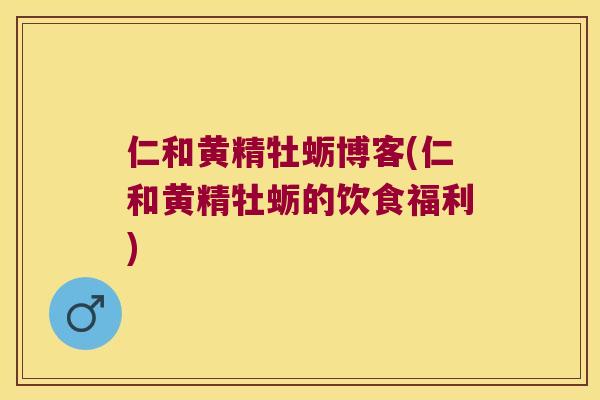 仁和黄精牡蛎博客(仁和黄精牡蛎的饮食福利)