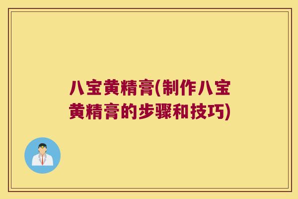 八宝黄精膏(制作八宝黄精膏的步骤和技巧) 八宝黄精膏(制作八宝黄精膏的步骤和技巧)