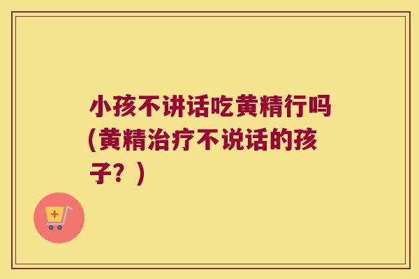 小孩不讲话吃黄精行吗(黄精不说话的孩子?) 小孩不讲话吃黄精行吗(黄精不说话的孩子?)