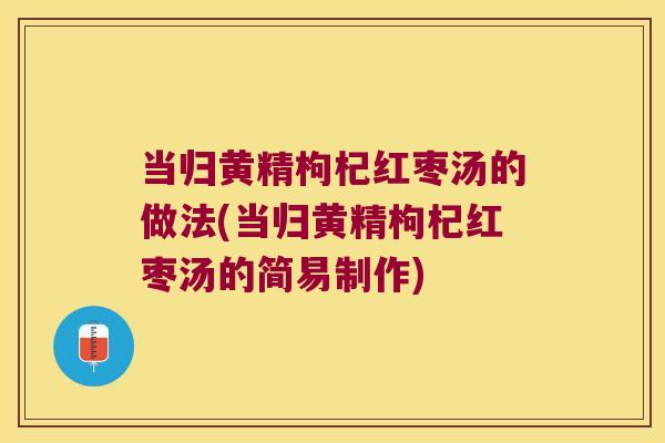 当归黄精枸杞红枣汤的做法(当归黄精枸杞红枣汤的简易制作) 当归黄精枸杞红枣汤的做法(当归黄精枸杞红枣汤的简易制作)