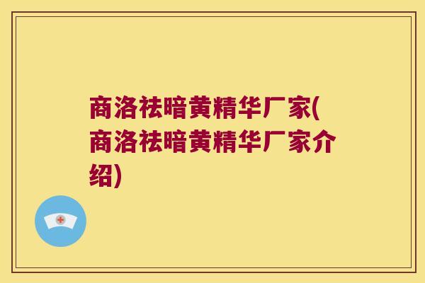 商洛祛暗黄精华厂家(商洛祛暗黄精华厂家介绍)