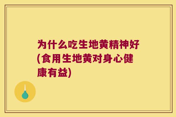 为什么吃生地黄精神好(食用生地黄对身心健康有益)