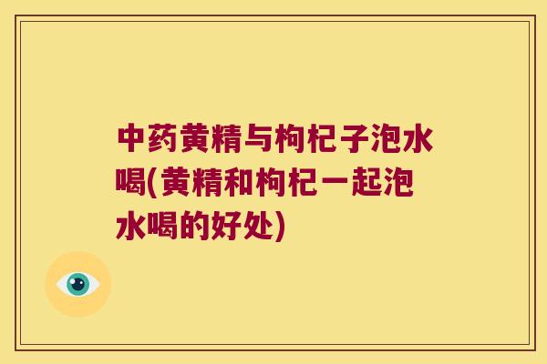 黄精与枸杞子泡水喝(黄精和枸杞一起泡水喝的好处)
