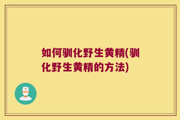 如何驯化野生黄精(驯化野生黄精的方法) 如何驯化野生黄精(驯化野生黄精的方法)