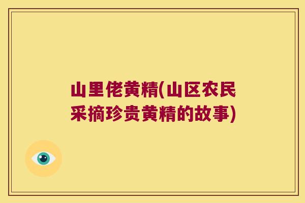 山里佬黄精(山区农民采摘珍贵黄精的故事) 山里佬黄精(山区农民采摘珍贵黄精的故事)