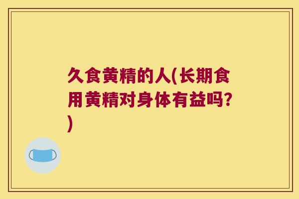 久食黄精的人(长期食用黄精对身体有益吗？)