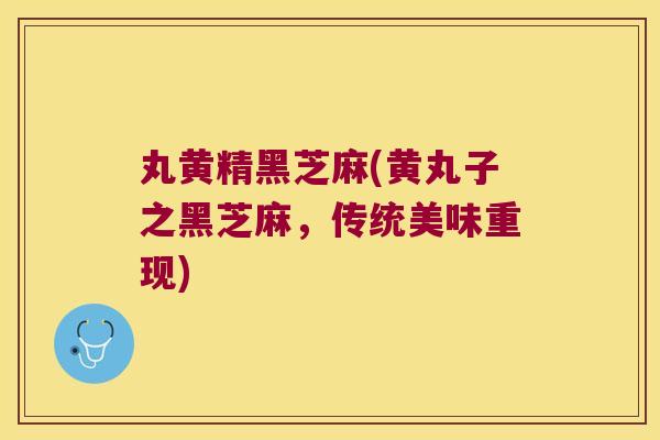 丸黄精黑芝麻(黄丸子之黑芝麻,传统美味重现) 丸黄精黑芝麻(黄丸子之黑芝麻,传统美味重现)