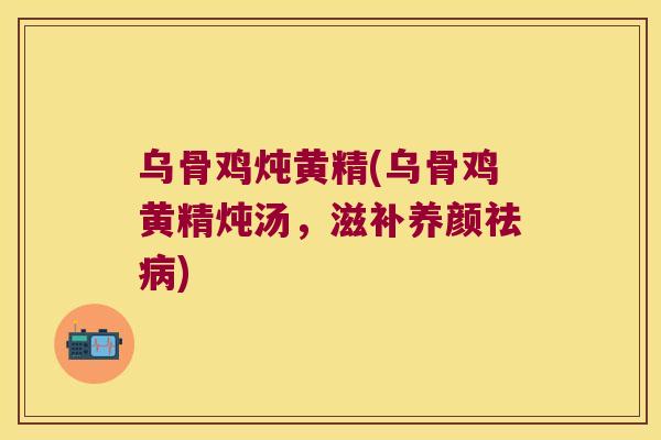 乌骨鸡炖黄精(乌骨鸡黄精炖汤,滋补养颜祛) 乌骨鸡炖黄精(乌骨鸡黄精炖汤,滋补养颜祛)