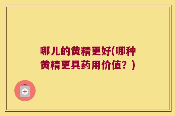 哪儿的黄精更好(哪种黄精更具药用价值?) 哪儿的黄精更好(哪种黄精更具药用价值?)
