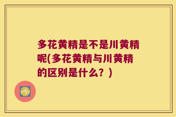 多花黄精是不是川黄精呢(多花黄精与川黄精的区别是什么?) 多花黄精是不是川黄精呢(多花黄精与川黄精的区别是什么?)