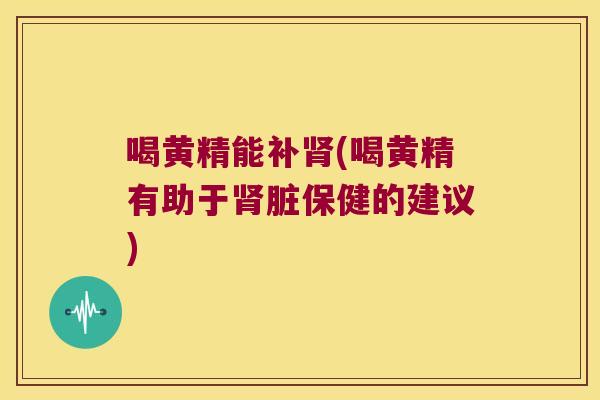 喝黄精能补(喝黄精有助于脏保健的建议) 喝黄精能补(喝黄精有助于脏保健的建议)