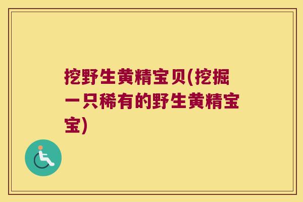 挖野生黄精宝贝(挖掘一只稀有的野生黄精宝宝)