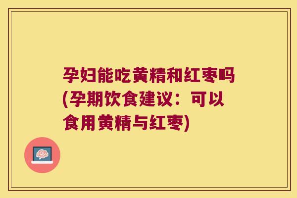 孕妇能吃黄精和红枣吗(孕期饮食建议:可以食用黄精与红枣) 孕妇能吃黄精和红枣吗(孕期饮食建议:可以食用黄精与红枣)